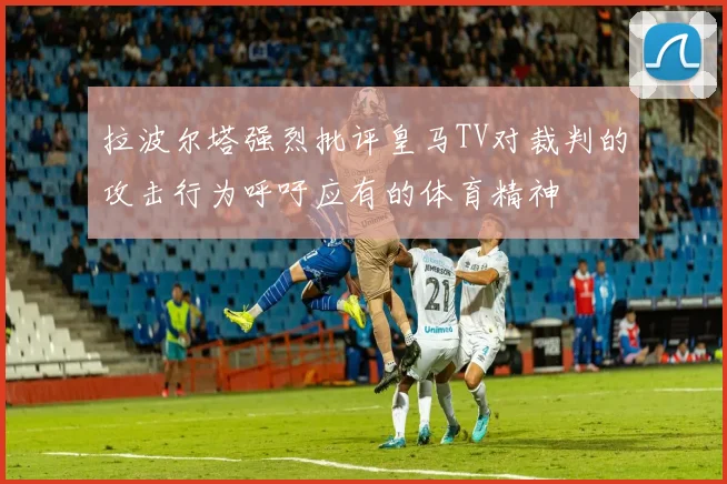 拉波尔塔强烈批评皇马TV对裁判的攻击行为呼吁应有的体育精神