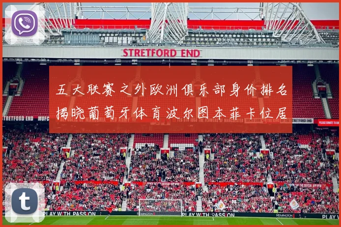 五大联赛之外欧洲俱乐部身价排名揭晓葡萄牙体育波尔图本菲卡位居前三