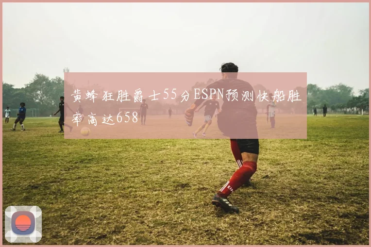 黄蜂狂胜爵士55分ESPN预测快船胜率高达658