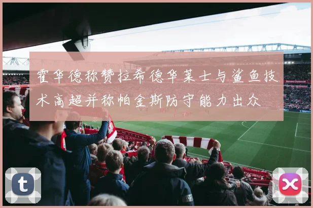 霍华德称赞拉希德华莱士与鲨鱼技术高超并称帕金斯防守能力出众