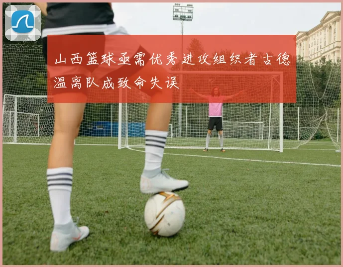 山西篮球亟需优秀进攻组织者古德温离队成致命失误