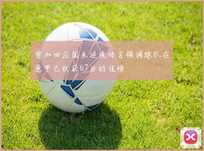 曾加回应国米逆境传言强调球队在意甲已收获67分的佳绩