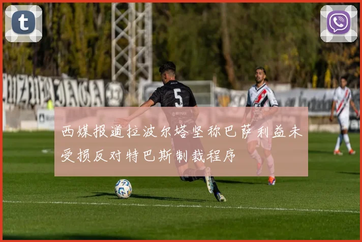 西媒报道拉波尔塔坚称巴萨利益未受损反对特巴斯制裁程序
