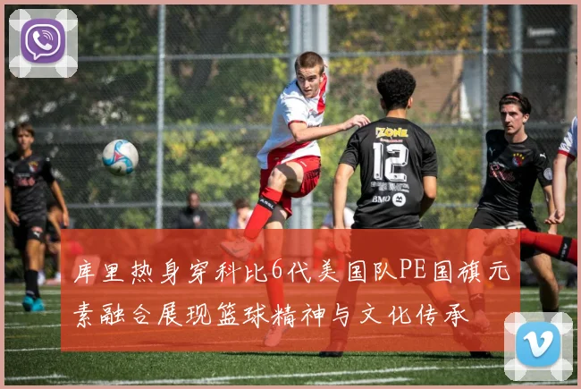 库里热身穿科比6代美国队PE国旗元素融合展现篮球精神与文化传承