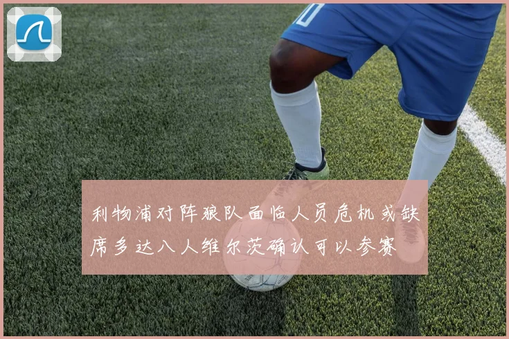 利物浦对阵狼队面临人员危机或缺席多达八人维尔茨确认可以参赛