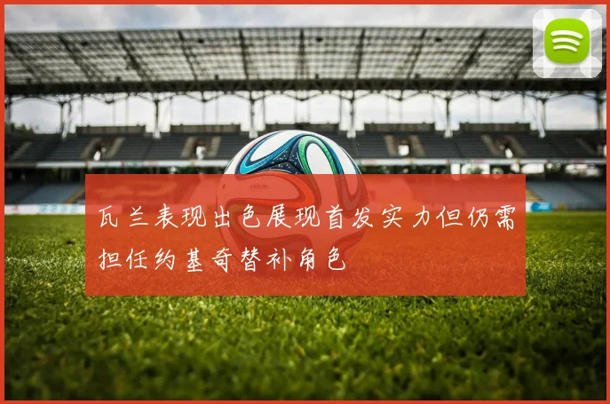 瓦兰表现出色展现首发实力但仍需担任约基奇替补角色