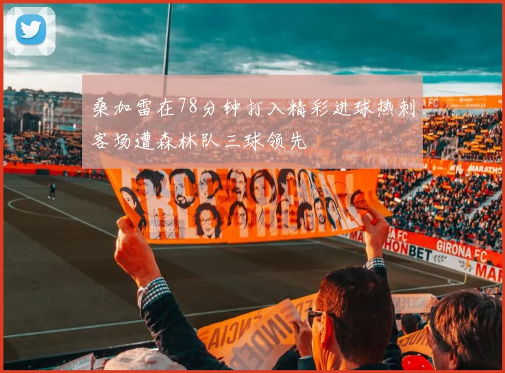 桑加雷在78分钟打入精彩进球热刺客场遭森林队三球领先