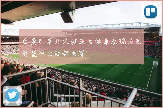 白曼巴看好文班亚马健康表现马刺有望冲击西部决赛