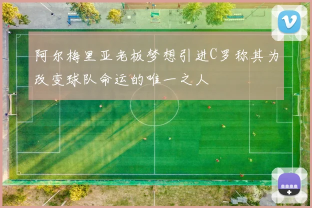 阿尔梅里亚老板梦想引进C罗称其为改变球队命运的唯一之人