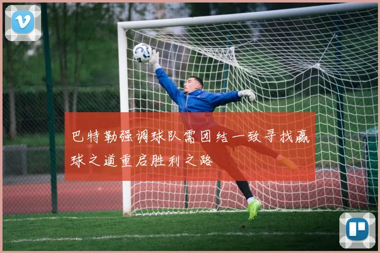 巴特勒强调球队需团结一致寻找赢球之道重启胜利之路