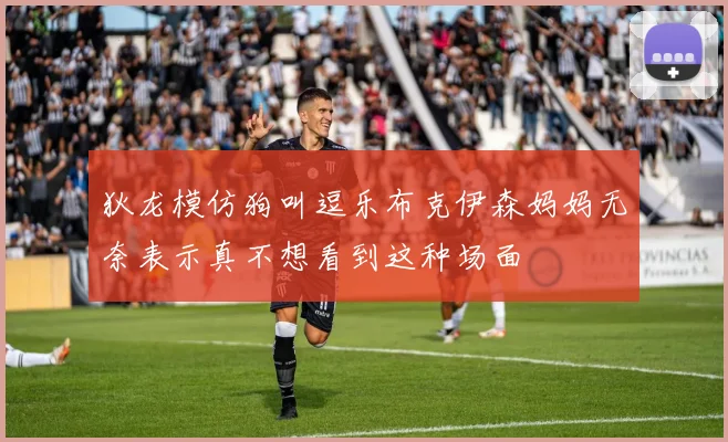 狄龙模仿狗叫逗乐布克伊森妈妈无奈表示真不想看到这种场面