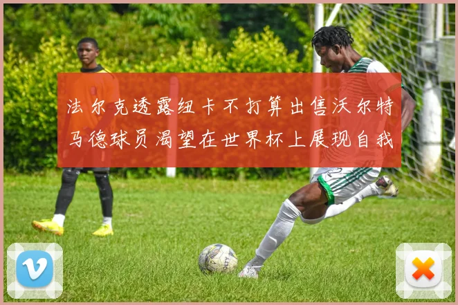 法尔克透露纽卡不打算出售沃尔特马德球员渴望在世界杯上展现自我