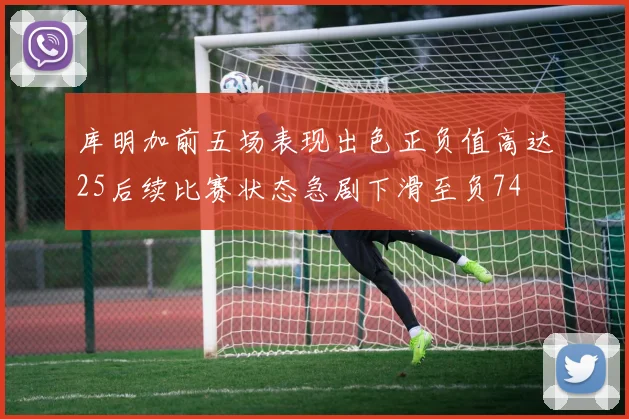 库明加前五场表现出色正负值高达25后续比赛状态急剧下滑至负74