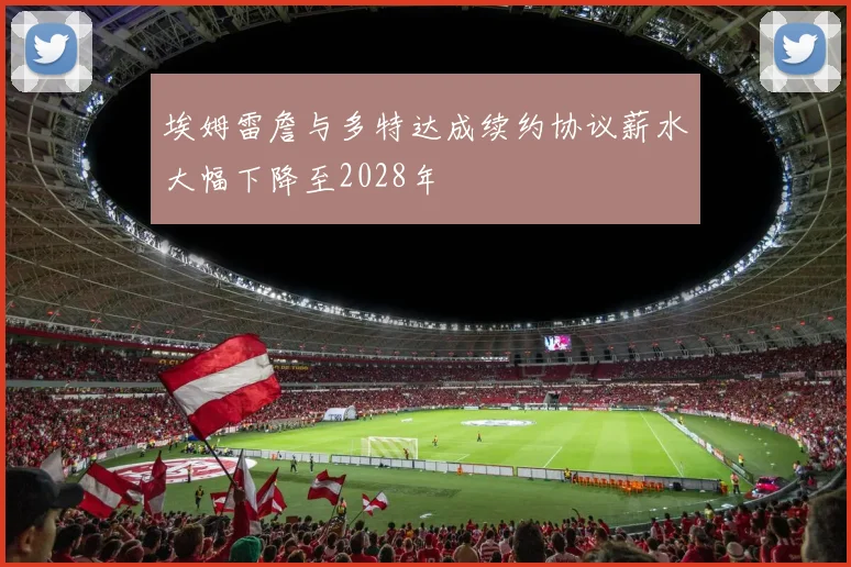 埃姆雷詹与多特达成续约协议薪水大幅下降至2028年