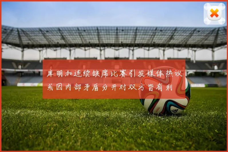库明加连续缺席比赛引发媒体热议或因内部矛盾分开对双方皆有利
