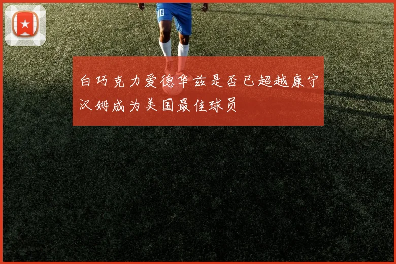 白巧克力爱德华兹是否已超越康宁汉姆成为美国最佳球员