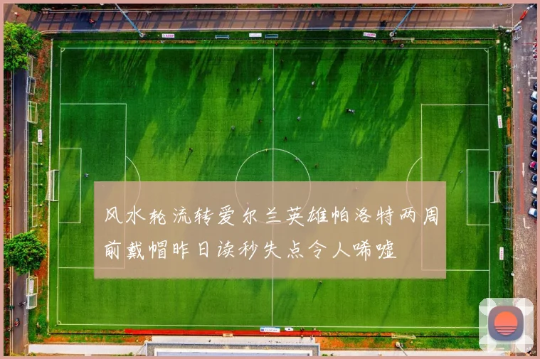 风水轮流转爱尔兰英雄帕洛特两周前戴帽昨日读秒失点令人唏嘘