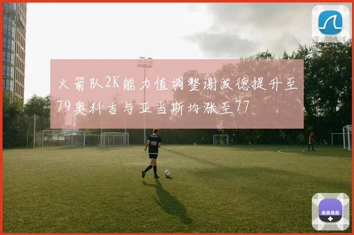 火箭队2K能力值调整谢泼德提升至79奥科吉与亚当斯均涨至77