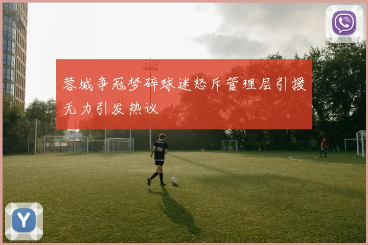蓉城争冠梦碎球迷怒斥管理层引援无力引发热议