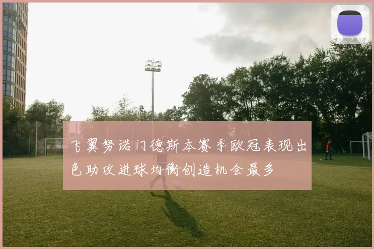 飞翼努诺门德斯本赛季欧冠表现出色助攻进球均衡创造机会最多