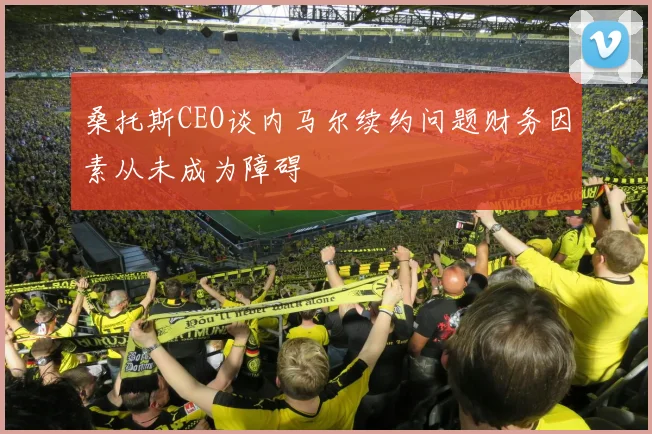 桑托斯CEO谈内马尔续约问题财务因素从未成为障碍