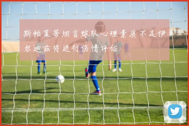 斯帕莱蒂坦言球队心理素质不足伊尔迪兹将进行伤情评估