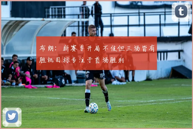 布朗：新赛季开局不佳但三场皆有胜机目标专注于首场胜利
