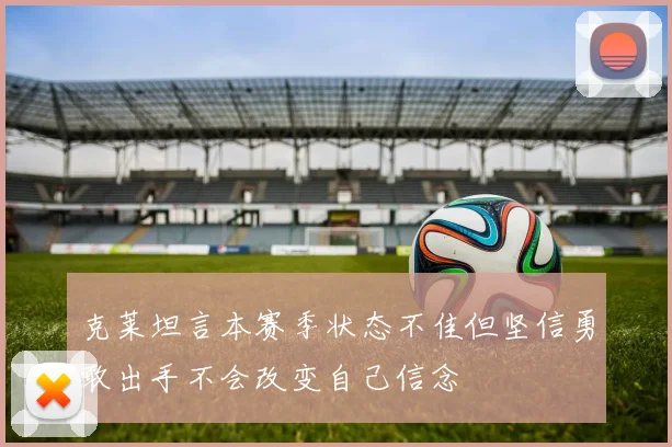 克莱坦言本赛季状态不佳但坚信勇敢出手不会改变自己信念