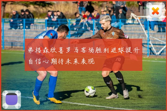弗格森欣喜罗马客场胜利进球提升自信心期待未来表现