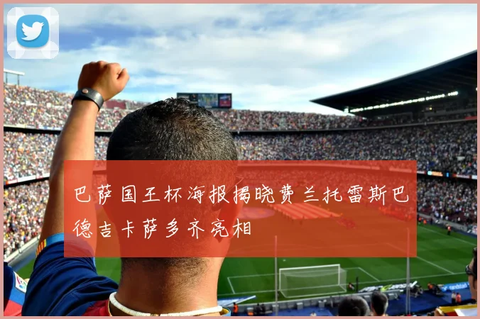 巴萨国王杯海报揭晓费兰托雷斯巴德吉卡萨多齐亮相