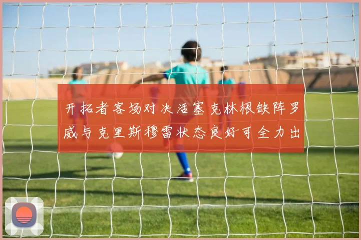 开拓者客场对决活塞克林根缺阵罗威与克里斯穆雷状态良好可全力出战