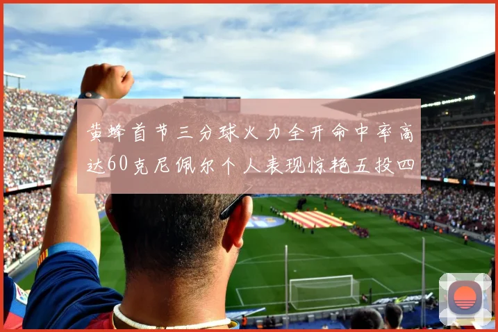 黄蜂首节三分球火力全开命中率高达60克尼佩尔个人表现惊艳五投四中
