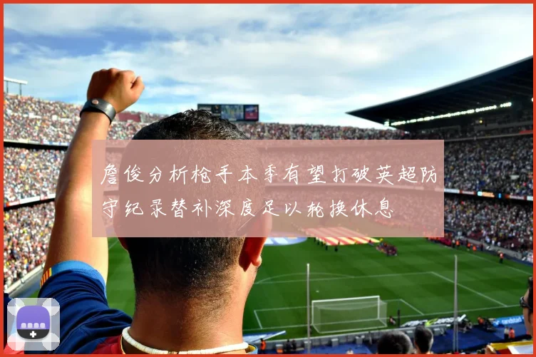 詹俊分析枪手本季有望打破英超防守纪录替补深度足以轮换休息