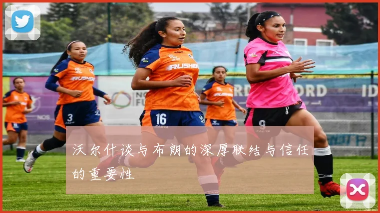 沃尔什谈与布朗的深厚联结与信任的重要性