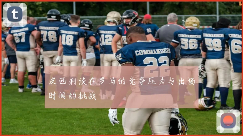 皮西利谈在罗马的竞争压力与出场时间的挑战