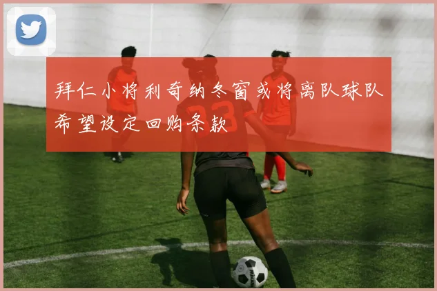 拜仁小将利奇纳冬窗或将离队球队希望设定回购条款