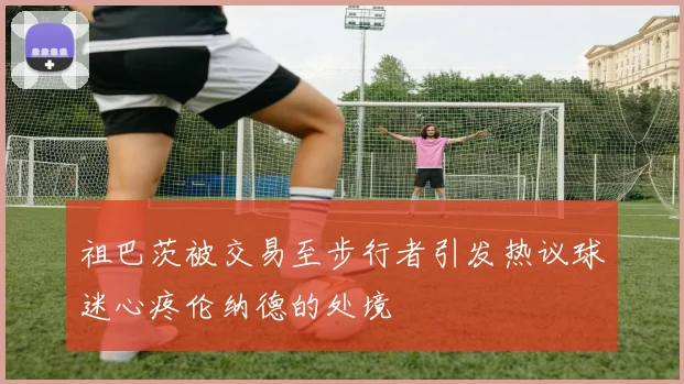 祖巴茨被交易至步行者引发热议球迷心疼伦纳德的处境