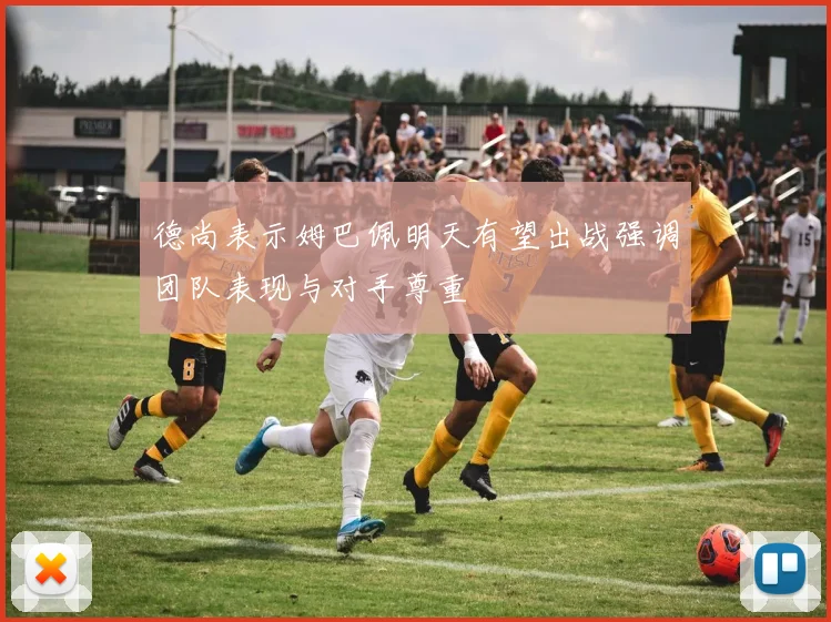 德尚表示姆巴佩明天有望出战强调团队表现与对手尊重