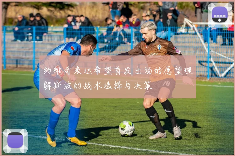 约维奇表达希望首发出场的愿望理解斯波的战术选择与决策