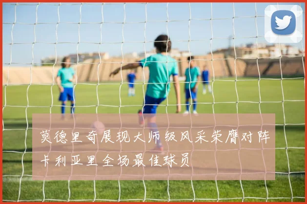 莫德里奇展现大师级风采荣膺对阵卡利亚里全场最佳球员