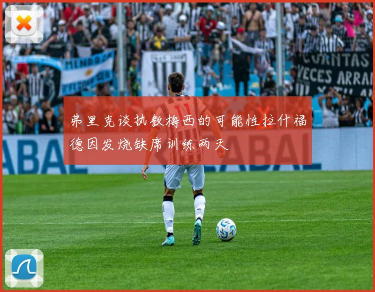 弗里克谈执教梅西的可能性拉什福德因发烧缺席训练两天