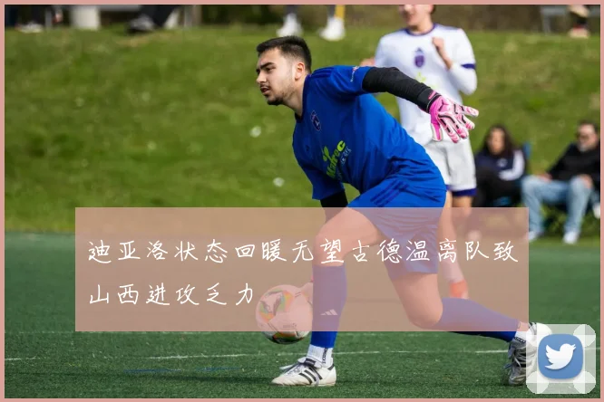 迪亚洛状态回暖无望古德温离队致山西进攻乏力