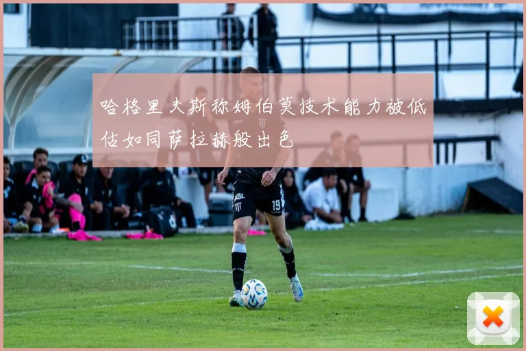 哈格里夫斯称姆伯莫技术能力被低估如同萨拉赫般出色