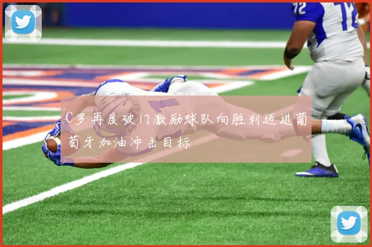 C罗再度破门激励球队向胜利迈进葡萄牙加油冲击目标