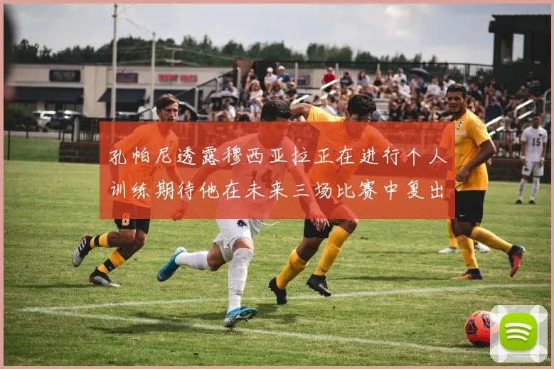 孔帕尼透露穆西亚拉正在进行个人训练期待他在未来三场比赛中复出