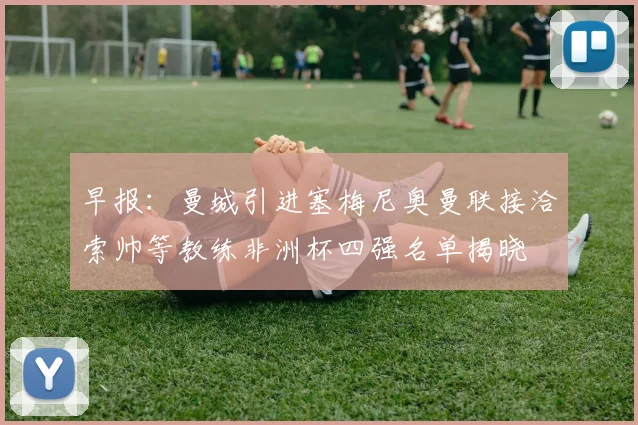 早报：曼城引进塞梅尼奥曼联接洽索帅等教练非洲杯四强名单揭晓