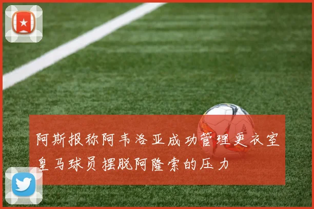 阿斯报称阿韦洛亚成功管理更衣室皇马球员摆脱阿隆索的压力