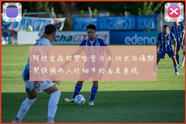 阿特金森称赞哈登与米切尔沟通默契强调两人对细节的高度重视