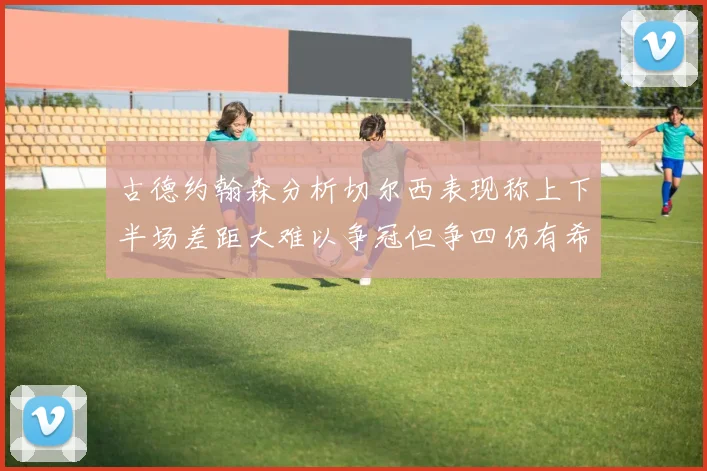 古德约翰森分析切尔西表现称上下半场差距大难以争冠但争四仍有希望