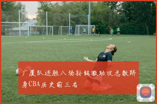 广厦队连胜八场孙铭徽助攻总数跻身CBA历史前三名